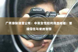 广州缘探调查公司：中年女性如何挽回婚姻：重建信任与爱的智慧