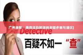 广州缘探：挽回出轨婚姻的关键步骤与建议]