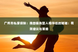 广州市私家侦探：挽回偏执型人格伴侣的婚姻：有效建议与策略