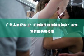广州市调查取证：如何制作挽回婚姻视频：重燃爱情的实用指南
