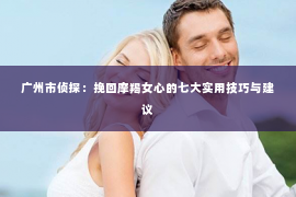 广州市侦探：挽回摩羯女心的七大实用技巧与建议