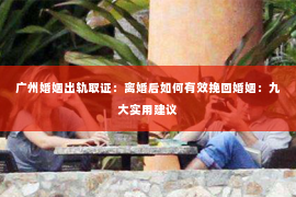 广州婚姻出轨取证：离婚后如何有效挽回婚姻：九大实用建议