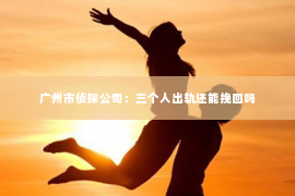 广州市侦探公司：三个人出轨还能挽回吗