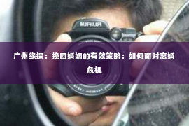 广州缘探：挽回婚姻的有效策略：如何面对离婚危机
