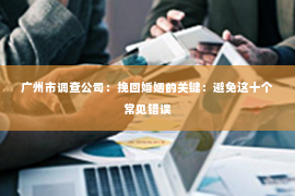 广州市调查公司：挽回婚姻的关键：避免这十个常见错误