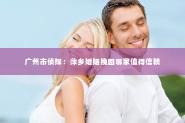 广州市侦探：萍乡婚姻挽回哪家值得信赖