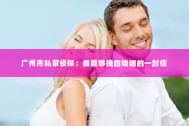 广州市私家侦探：最能够挽回婚姻的一封信