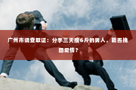 广州市调查取证：分手三天瘦6斤的男人，能否挽回爱情？