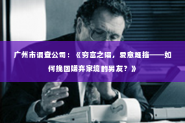 广州市调查公司：《穷富之隔，爱意难挡——如何挽回嫌弃家境的男友？》