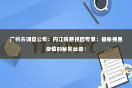 广州市调查公司：内江情感挽回专家：揭秘挽回爱情的秘密武器！