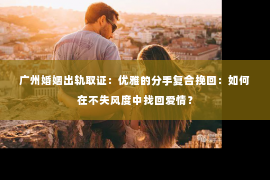 广州婚姻出轨取证：优雅的分手复合挽回：如何在不失风度中找回爱情？