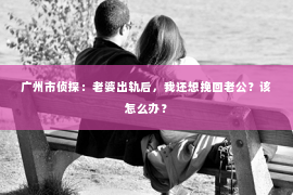 广州市侦探：老婆出轨后，我还想挽回老公？该怎么办？