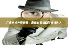广州市婚外情调查：摩羯女能挽回婚姻吗男人