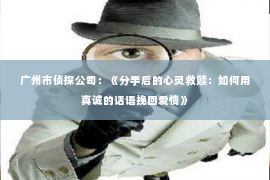 广州市侦探公司：《分手后的心灵救赎：如何用真诚的话语挽回爱情》
