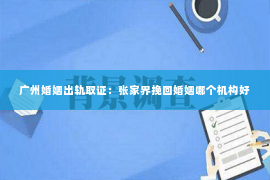 广州婚姻出轨取证：张家界挽回婚姻哪个机构好