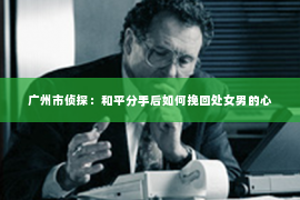 广州市侦探：和平分手后如何挽回处女男的心