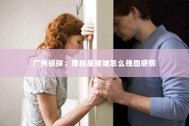 广州侦探：摩羯座婚姻怎么挽回感情
