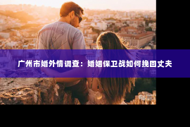 广州市婚外情调查：婚姻保卫战如何挽回丈夫