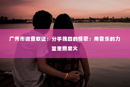 广州市调查取证：分手挽回的情歌：用音乐的力量重燃爱火