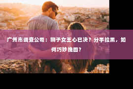 广州市调查公司：狮子女王心已决？分手拉黑，如何巧妙挽回？