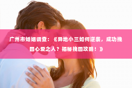 广州市婚姻调查：《异地小三如何逆袭，成功挽回心爱之人？揭秘挽回攻略！》