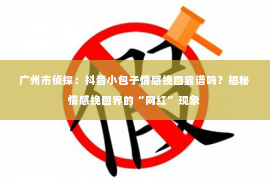 广州市侦探：抖音小包子情感挽回靠谱吗？揭秘情感挽回界的“网红”现象