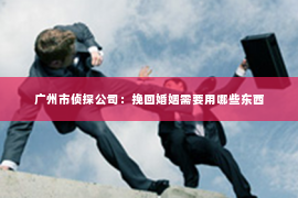 广州市侦探公司：挽回婚姻需要用哪些东西