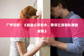 广州侦探：《巨蟹心软如水，教你三招轻松挽回爱情》