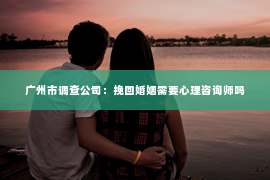 广州市调查公司：挽回婚姻需要心理咨询师吗
