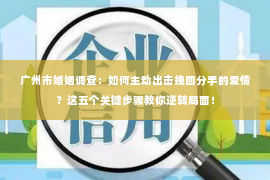 广州市婚姻调查:如何主动出击挽回分手的爱情?这五个关键步骤教你逆转局面! 广州市婚姻调查:如何主动出击挽回分手的爱情?这五个关键步骤教你逆转局面!