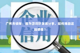 广州市侦探:因为游戏吵架闹分手,如何挽回这段感情? 广州市侦探:因为游戏吵架闹分手,如何挽回这段感情?
