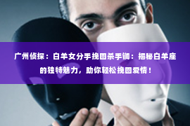 广州侦探:白羊女分手挽回杀手锏:揭秘白羊座的独特魅力,助你轻松挽回爱情! 广州侦探:白羊女分手挽回杀手锏:揭秘白羊座的独特魅力,助你轻松挽回爱情!