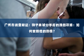 广州市调查取证：狮子男被分手后的挽回攻略：如何重燃他的热情？