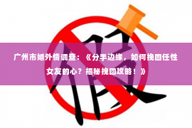 广州市婚外情调查：《分手边缘，如何挽回任性女友的心？揭秘挽回攻略！》