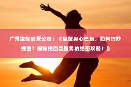 广州缘探调查公司：《巨蟹男心已远，如何巧妙挽回？揭秘挽回巨蟹男的绝密攻略！》