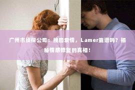 广州市侦探公司：挽回爱情，Lamer靠谱吗？揭秘情感修复的真相！