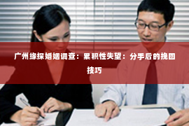 广州缘探婚姻调查：累积性失望：分手后的挽回技巧