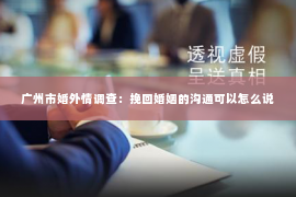 广州市婚外情调查：挽回婚姻的沟通可以怎么说