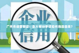 广州市调查取证：女人被分手该如何挽回回来？