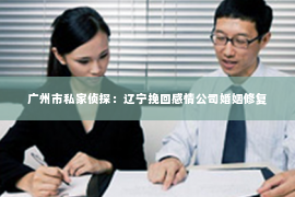 广州市私家侦探：辽宁挽回感情公司婚姻修复