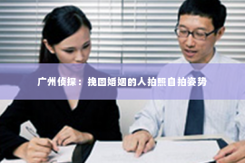 广州侦探：挽回婚姻的人拍照自拍姿势
