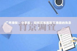 广州缘探：分手后，如何优雅地放下挽回的执念？