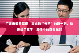 广州市调查取证:当她说“分手”的那一刻,他选择了放手:爱情中的自我救赎 广州市调查取证:当她说“分手”的那一刻,他选择了放手:爱情中的自我救赎