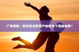 广州侦探:如何在没有尊严的情况下挽回爱情? 广州侦探:如何在没有尊严的情况下挽回爱情?