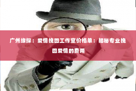 广州缘探：爱情挽回工作室价格单：揭秘专业挽回爱情的费用
