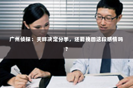 广州侦探：天秤决定分手，还能挽回这段感情吗？