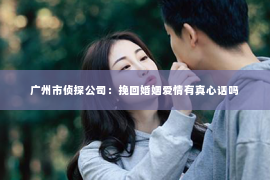 广州市侦探公司：挽回婚姻爱情有真心话吗