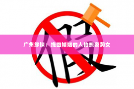 广州缘探：挽回婚姻的人拍照姿势女
