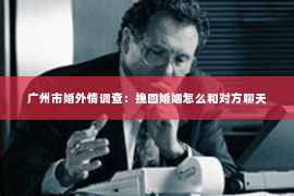 广州市婚外情调查：挽回婚姻怎么和对方聊天