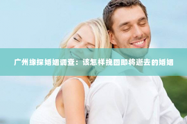 广州缘探婚姻调查：该怎样挽回即将逝去的婚姻